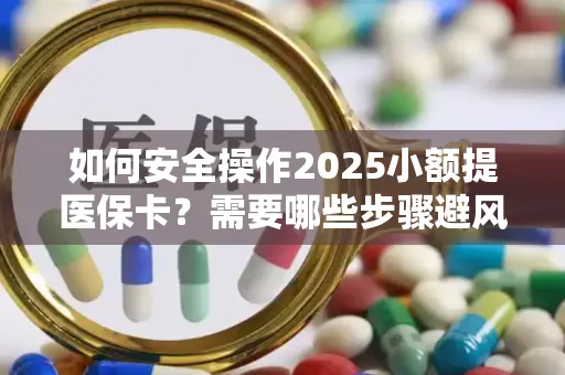 如何安全操作2025小额提医保卡？需要哪些步骤避风险？